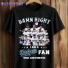 Damn Right I Am a Dodgers Fan Now and Forever Shirt