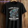 Damn Right I Am A Eagles Fan Now and Forever Shirt